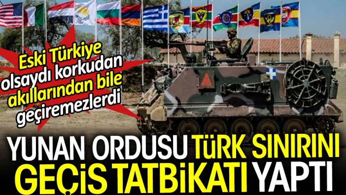 Yunan Ordusu Türk sınırını geçiş tatbikatı yaptı. Eski Türkiye olsaydı korkudan akıllarından bile geçiremezlerdi