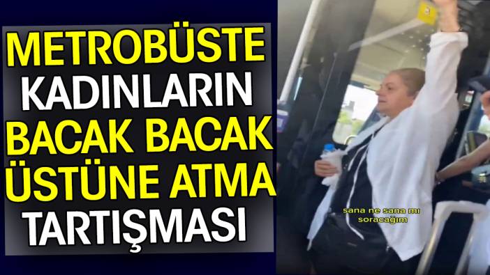 Metrobüste kadınların bacak bacak üstüne atma tartışması