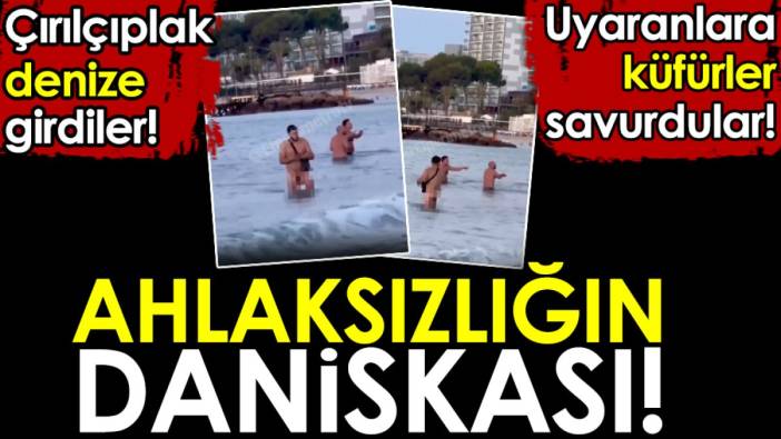 Ahlaksızlığın daniskası. Çırılçıplak denize girdiler. Uyaranlara küfürler savurdular