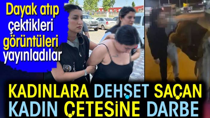 Kadınlara dehşet saçan kadın çetesi çökertildi. Dayak atıp çektikleri görüntüleri yayınladılar