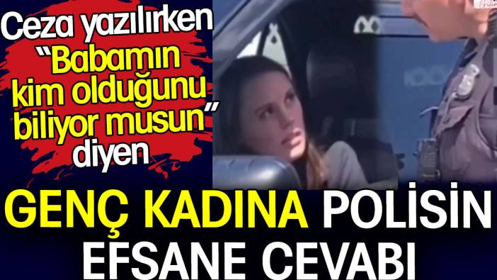 Ceza yazılırken 'babamın kim olduğunu biliyor musun' diyen genç kadına polisin efsane cevabı