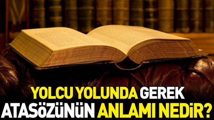 Yolcu yolunda gerek atasözünün anlamı nedir?