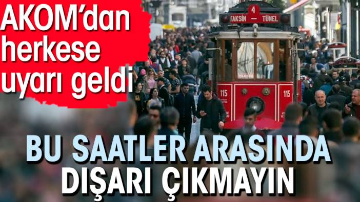 Bu saatler arasında dışarı çıkmayın. AKOM’dan herkese uyarı geldi