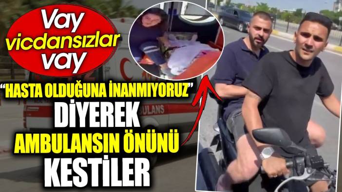 ‘Hasta olduğuna inanmıyoruz’ diyerek ambulansın önünü kestiler. Vay vicdansızlar vay