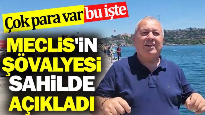 Meclis'in şövalyesi sahilde açıkladı. Çok para var bu işte