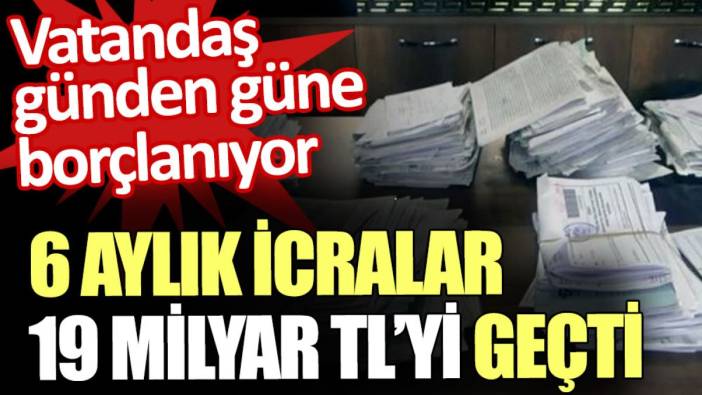 6 ayda 19 milyar TL’lik icra. Vatandaş günden güne borçlanıyor