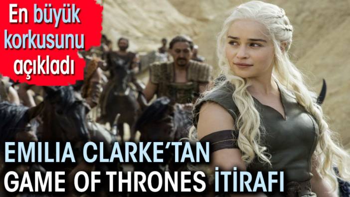 Emilia Clarke’tan Game Of Thrones itirafı! En büyük korkusunu açıkladı