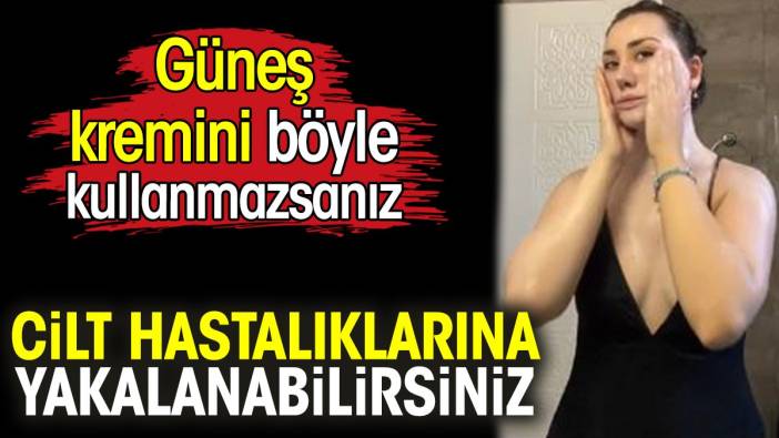 Güneş kremini böyle kullanmazsanız cilt hastalıklarına yakalanabilirsiniz