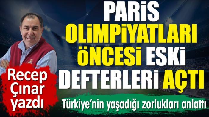 Paris Olimpiyatları öncesi eski defterleri açtı. Türkiye'nin yaşadığı zorlukları anlattı