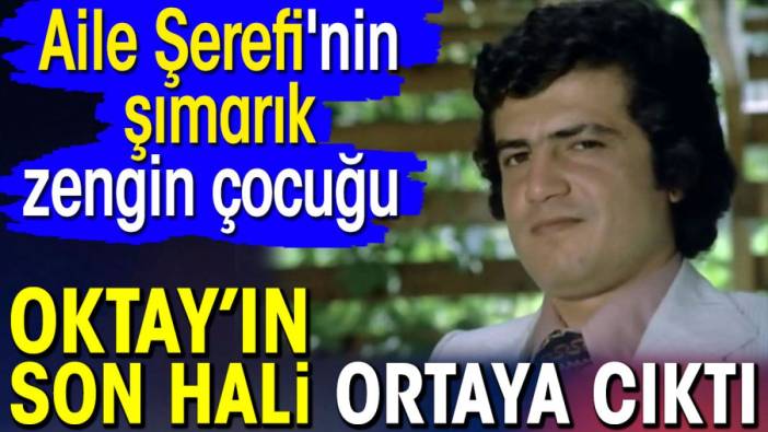 Aile Şerefi'nin şımarık zengin çocuğu Oktay’ın son hali ortaya çıktı