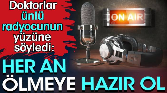 Doktorlar ünlü radyocunun yüzüne söyledi: Her an ölmeye hazır ol