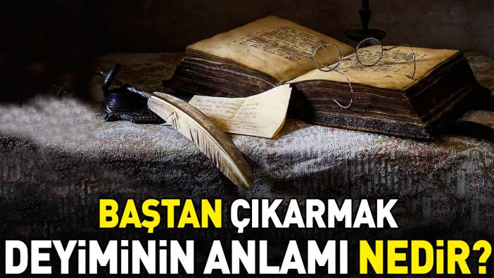 Baştan çıkarmak deyimi ne anlama geliyor?