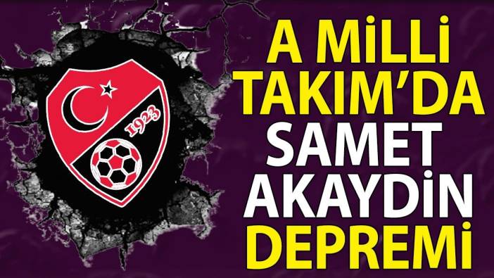 A Milli Takım'da Samet Akaydin depremi