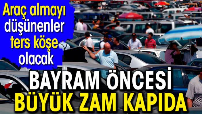 Araç almayı düşünenler ters köşe olacak. Bayram öncesi büyük zam kapıda