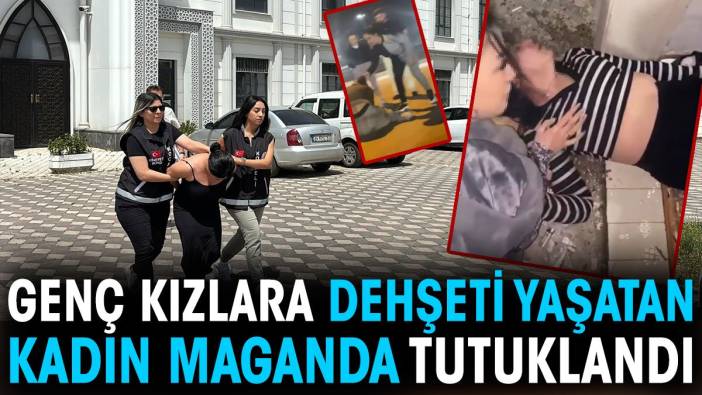 Genç kızlara dehşeti yaşatan kadın maganda tutuklandı