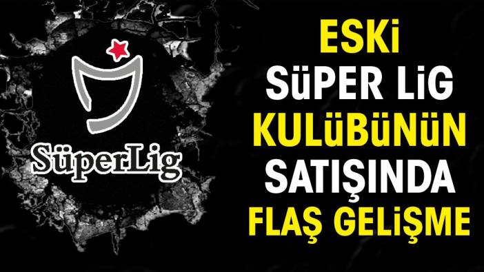 Eski Süper Lig kulübünün satışında flaş gelişme