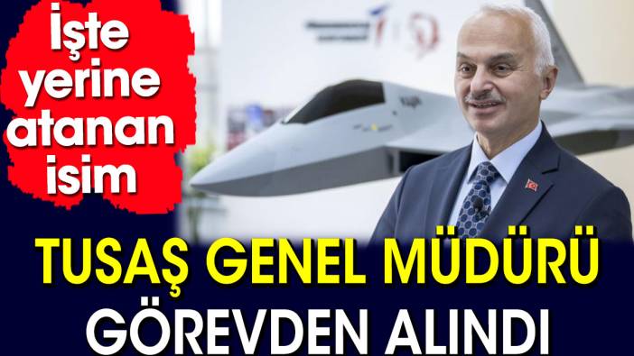 TUSAŞ genel müdürü görevden alındı. İşte yerine atanan isim