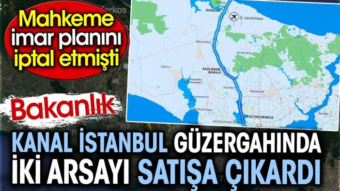 Bakanlık Kanal İstanbul güzergahında iki arsayı satışa çıkardı. Mahkeme imar planını iptal etmişti