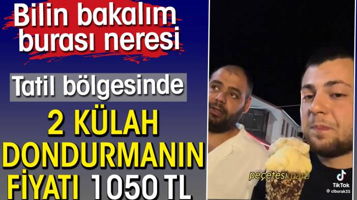 İki külah dondurmanın fiyatı 1050 TL. Burası bilin bakalım hangi tatil bölgesi?