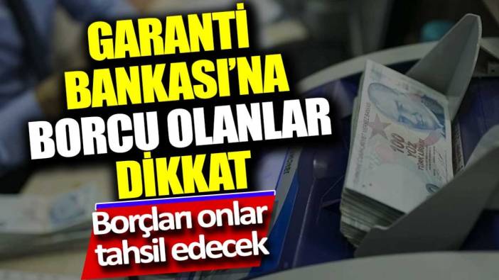 Garanti Bankası'na borcu olanlar dikkat. Borçları onlar tahsil edecek