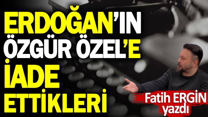 Erdoğan’ın Özgür Özel’e iade ettikleri