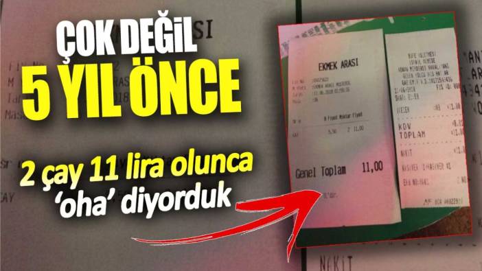 Çok değil 5 yıl önce. 2 çay 11 lira olunca oha diyorduk