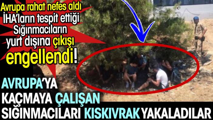 Avrupa'ya kaçmaya çalışan sığınmacıları kıskıvrak yakaladılar. Avrupalılar rahat nefes aldı. Sığınmacıların yurt dışına çıkışı engellendi!