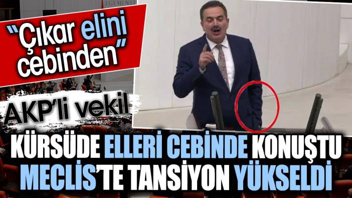 AKP’li vekil kürsüde elleri cebinde konuştu Meclis’te tansiyon yükseldi. ‘Çıkar elini cebinden’