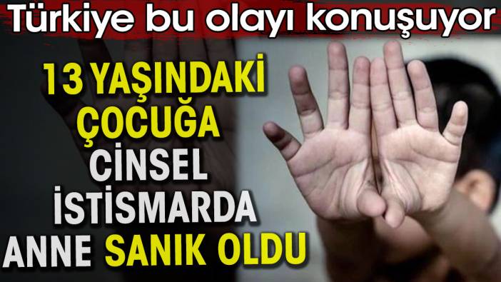 13 yaşındaki çocuğa cinsel istismarda anne sanık oldu. Türkiye bu olayı konuşuyor