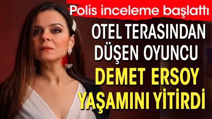 Otel terasından düşen oyuncu Demet Ersoy yaşamını yitirdi