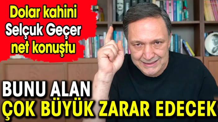 Selçuk Geçer net konuştu. Bunu alan çok büyük zarar edecek