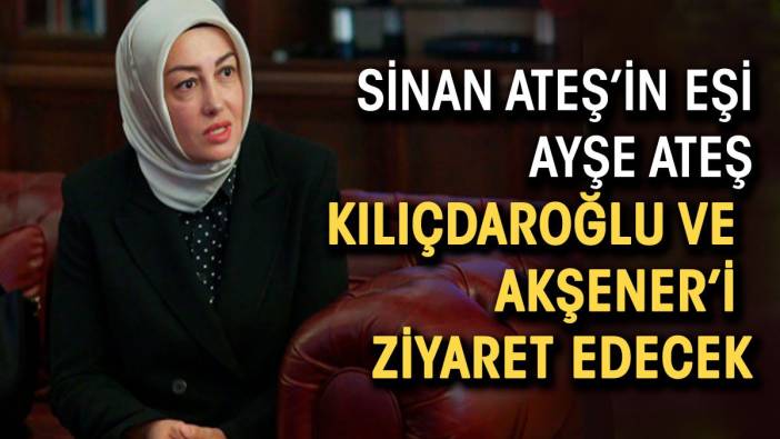 Sinan Ateş'in eşi Ayşe Ateş Kılıçdaroğlu ve Akşener'i ziyaret edecek