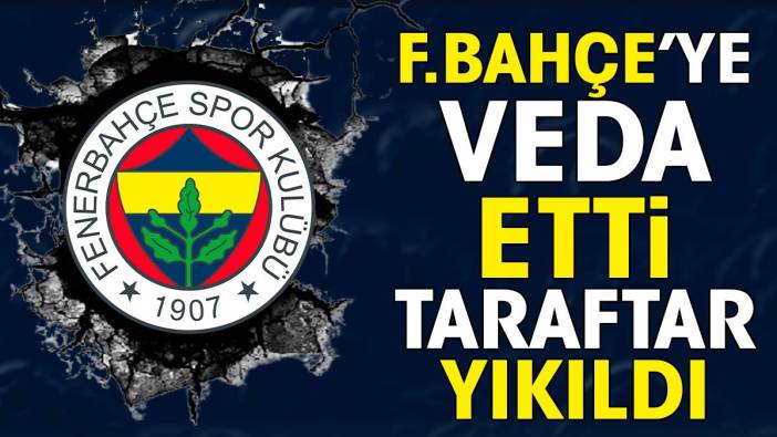 Fenerbahçe'ye veda etti. Taraftarlar yıkıldı