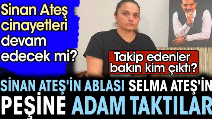 Sinan Ateş'in ablası Selma Ateş'in peşine adam taktılar. Sinan Ateş cinayetleri devam edecek mi?