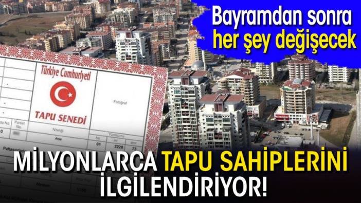 Milyonlarca tapu sahiplerini ilgilendiriyor! Bayramdan sonra her şey değişecek