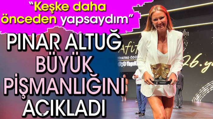 Pınar Altuğ büyük pişmanlığını açıkladı. 'Keşke daha önceden yapsaydım'