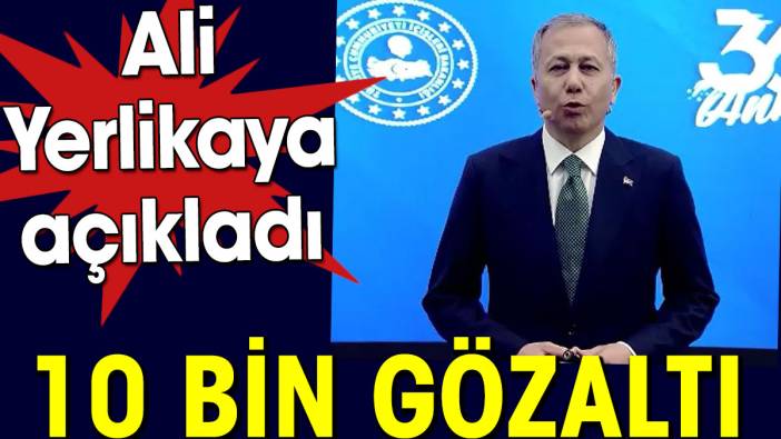 Ali Yerlikaya açıkladı. 10 bin gözaltı