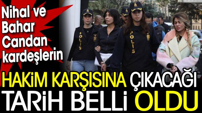 Nihal ve Bahar Candan kardeşlerin hakim karşısına çıkacağı tarih belli oldu