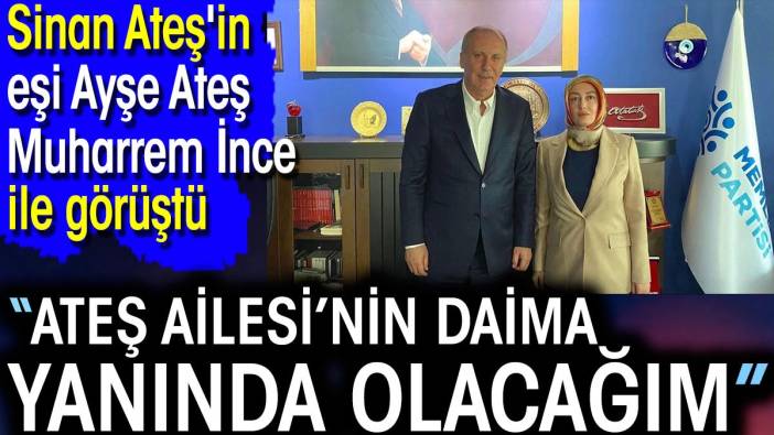 Sinan Ateş'in eşi Ayşe Ateş Muharrem İnce ile görüştü: Ateş Ailesi’nin daima yanında olacağım