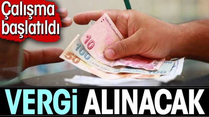 Vergi alınacak. Çalışma başlatıldı