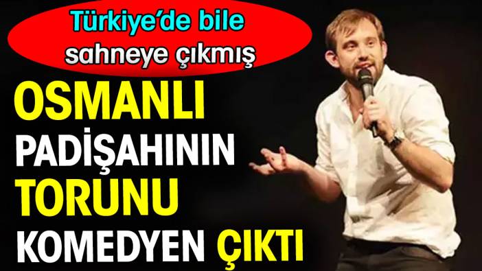 Osmanlı padişahının torunu komedyen çıktı. Türkiye’de bile sahne almış