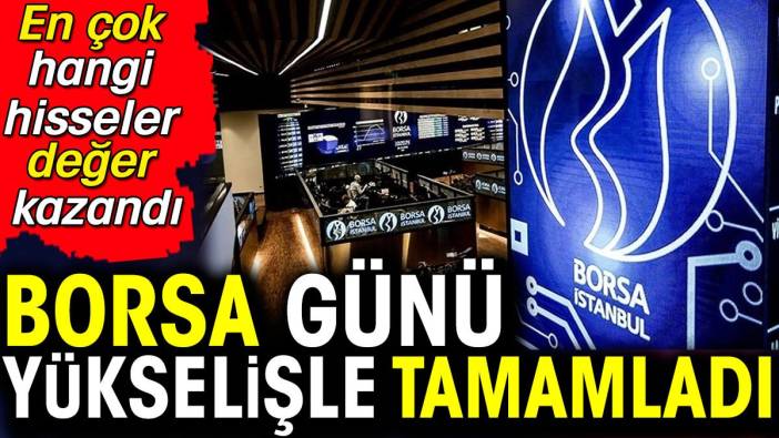 Borsa günü yükselişle tamamladı. En çok hangi hisseler değer kazandı