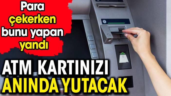 ATM kartınızı anında yutacak. Para çekerken bunu yapan yandı