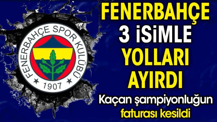 Fenerbahçe ikinciliğin faturasını kesti. 3 isimle yollar resmen ayrıldı