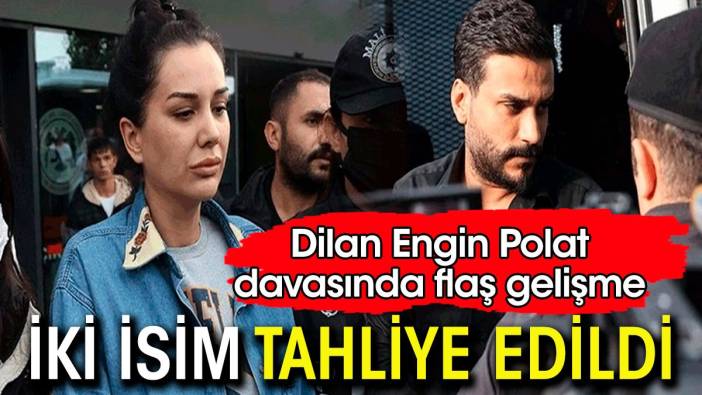 Dilan Polat davasında flaş gelişme. İki isim tahliye edildi