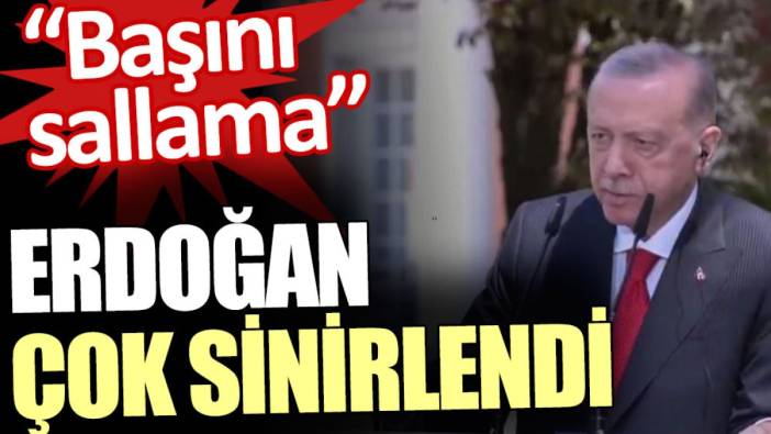 Erdoğan çok sinirlendi: Başını sallama