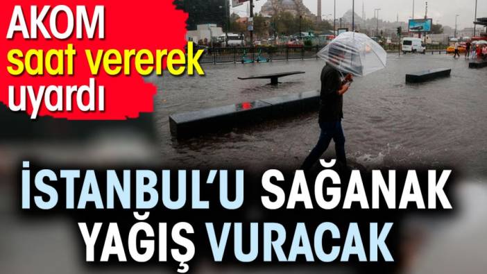 İstanbul’u sağanak yağış vuracak. AKOM saat vererek uyardı