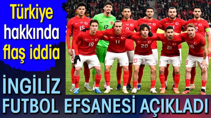 İngiliz futbol efsanesinden şaşırtan Türkiye iddiası