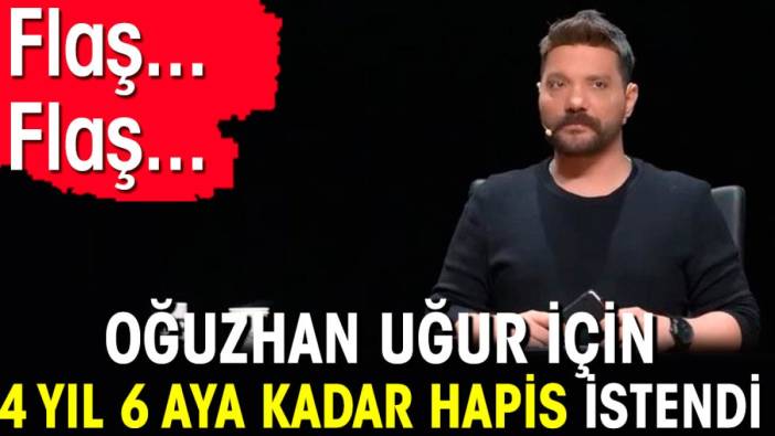 Flaş... Flaş... Oğuzhan Uğur için 4 yıl 6 aya kadar hapis istendi