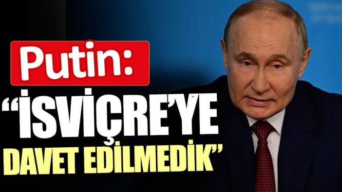 Putin: İsviçre’ye davet edilmedik